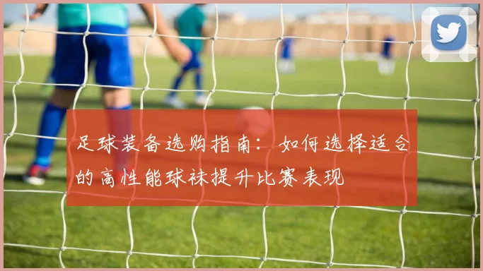 足球装备选购指南：如何选择适合的高性能球袜提升比赛表现