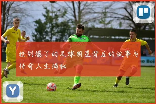 捡到爆了的足球明星背后的故事与传奇人生揭秘