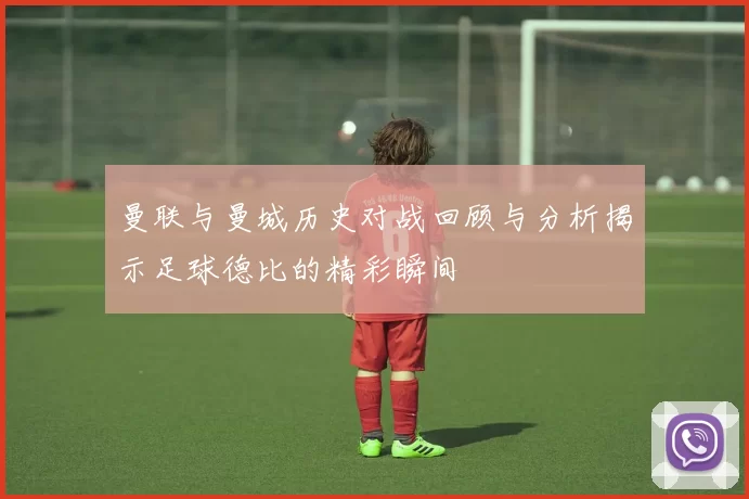 曼联与曼城历史对战回顾与分析揭示足球德比的精彩瞬间
