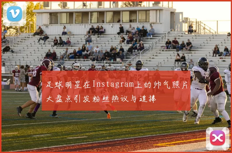 足球明星在Instagram上的帅气照片大盘点引发粉丝热议与追捧