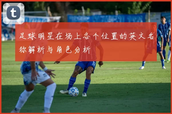 足球明星在场上各个位置的英文名称解析与角色分析