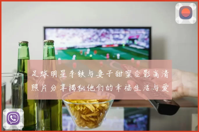 足球明星李铁与妻子甜蜜合影高清照片分享揭秘他们的幸福生活与爱情故事