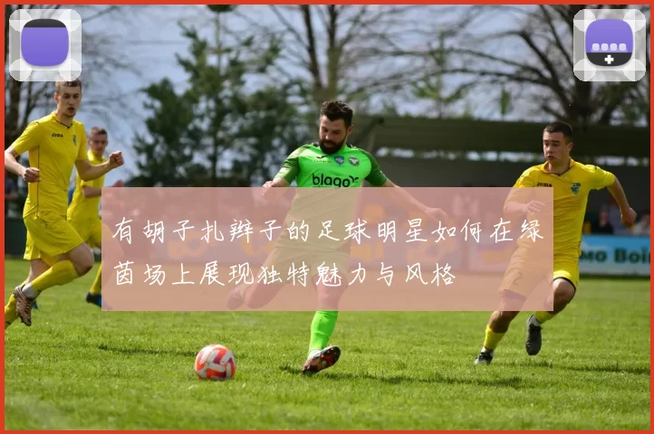有胡子扎辫子的足球明星如何在绿茵场上展现独特魅力与风格