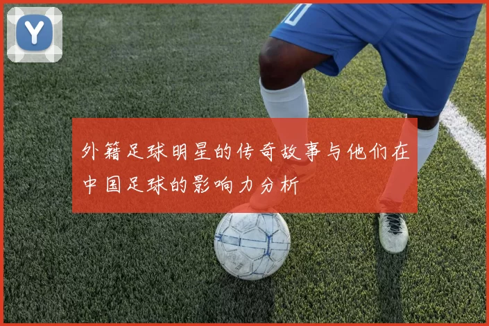 外籍足球明星的传奇故事与他们在中国足球的影响力分析
