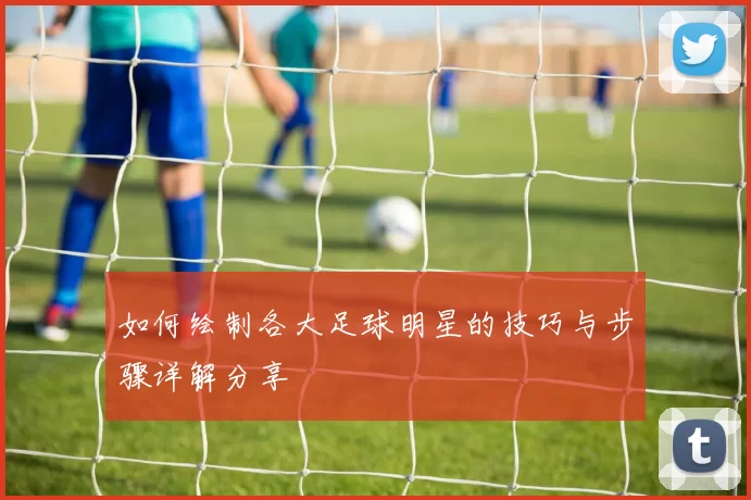 如何绘制各大足球明星的技巧与步骤详解分享