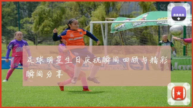 足球明星生日庆祝瞬间回顾与精彩瞬间分享