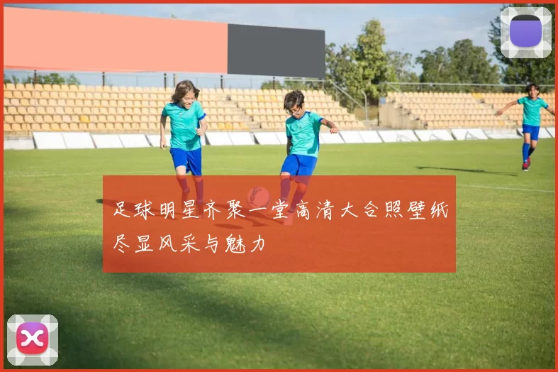 足球明星齐聚一堂高清大合照壁纸尽显风采与魅力