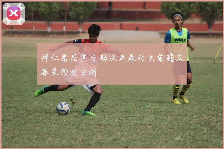 拜仁慕尼黑与勒沃库森对决前瞻及赛果预测分析