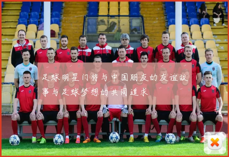 足球明星门将与中国朋友的友谊故事与足球梦想的共同追求