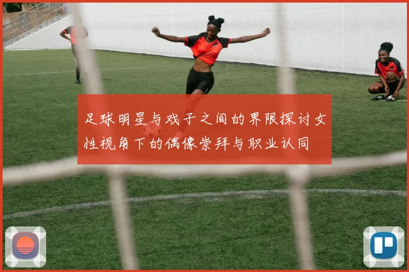 足球明星与戏子之间的界限探讨女性视角下的偶像崇拜与职业认同
