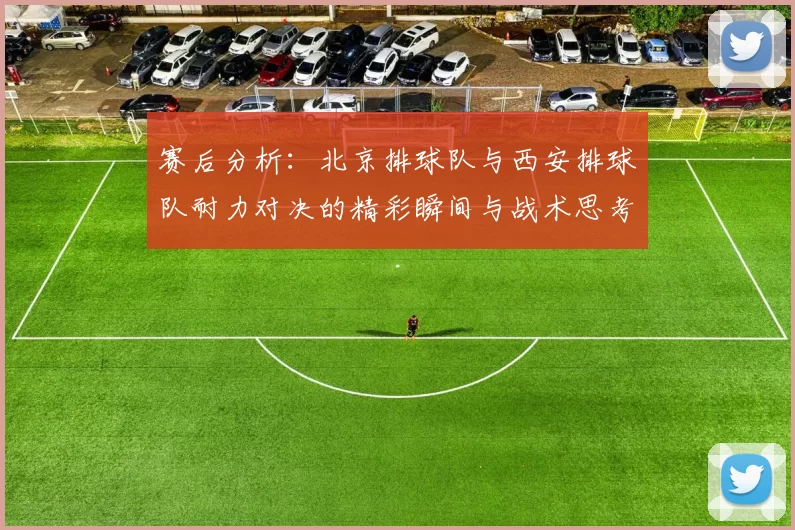 赛后分析：北京排球队与西安排球队耐力对决的精彩瞬间与战术思考