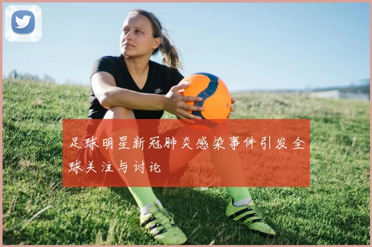 足球明星新冠肺炎感染事件引发全球关注与讨论